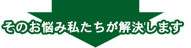 そのお悩み私たちが解決します!!