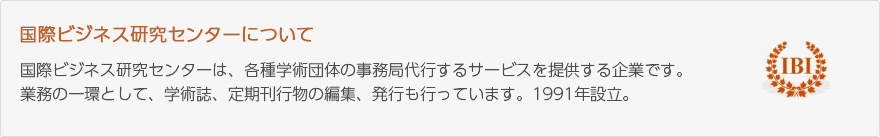 国際ビジネス研究センターについて：国際ビジネス研究センターは、各種学術団体の事務局代行するサービスを提供する企業です。業務の一環として、学術誌、定期刊行物の編集、発行も行なっています。1991年設立。（写真：国際ビジネス研究センターロゴ）