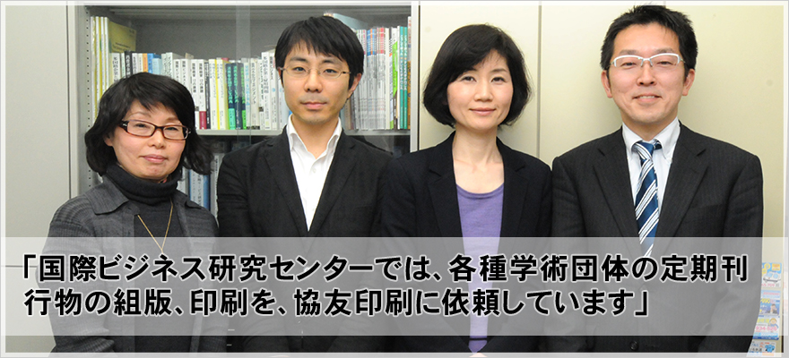 「国際ビジネス研究センターでは、各種学術団体の定期刊行物の組版、印刷を、協友印刷に依頼しています」