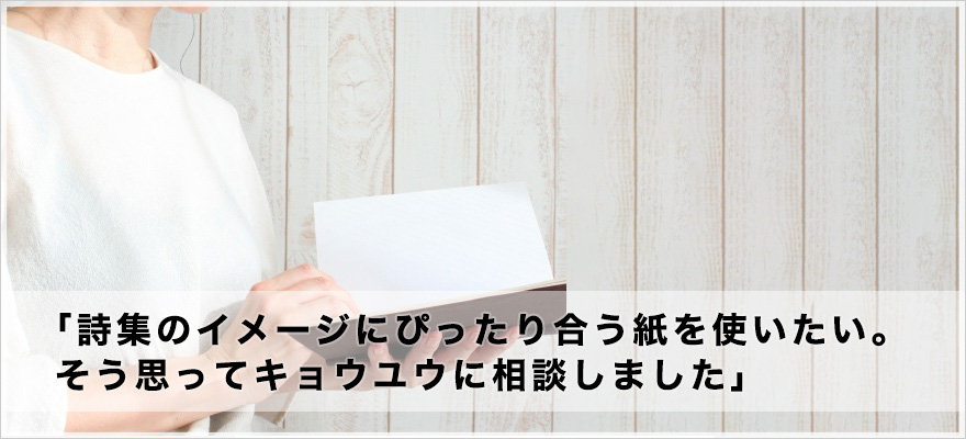 「詩集のイメージにぴったり合う紙を使いたい。そう思ってキョウユウに相談しました」